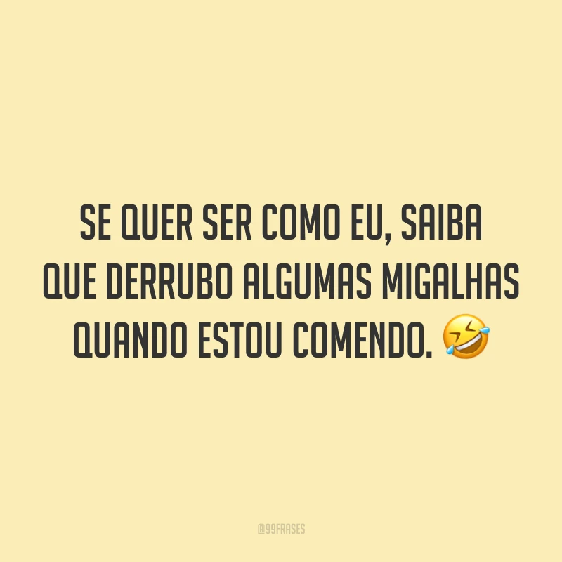 Se quer ser como eu, saiba que derrubo algumas migalhas quando estou comendo. 🤣