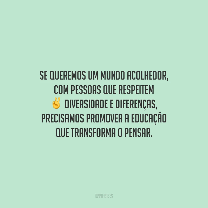 Se queremos um mundo acolhedor, com pessoas que respeitem diversidade e diferenças, precisamos promover a educação que transforma o pensar.
