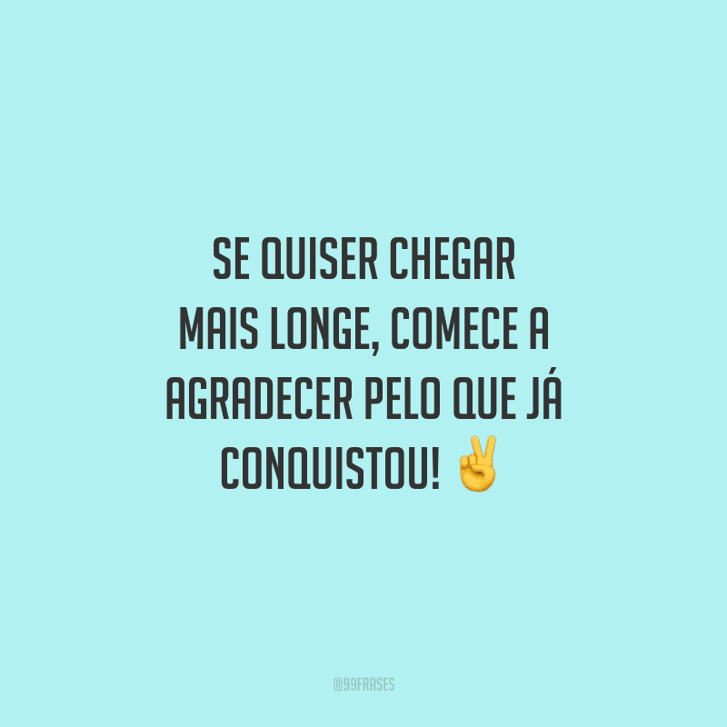 Se quiser chegar mais longe, comece a agradecer pelo que já conquistou!