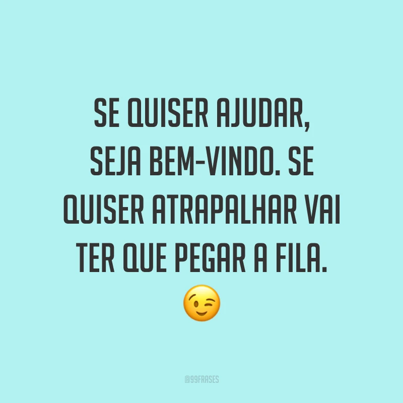 Se quiser ajudar, seja bem-vindo. Se quiser atrapalhar vai ter que pegar a fila. 😉