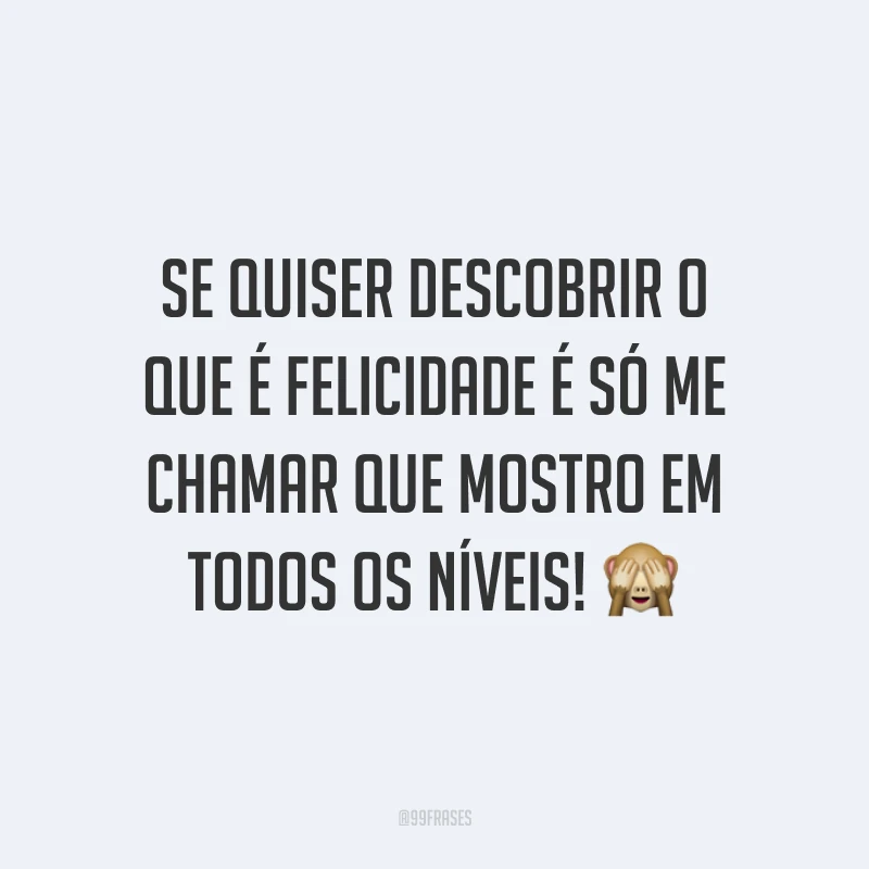 Se quiser descobrir o que é felicidade é só me chamar que mostro em todos os níveis! 🙈
