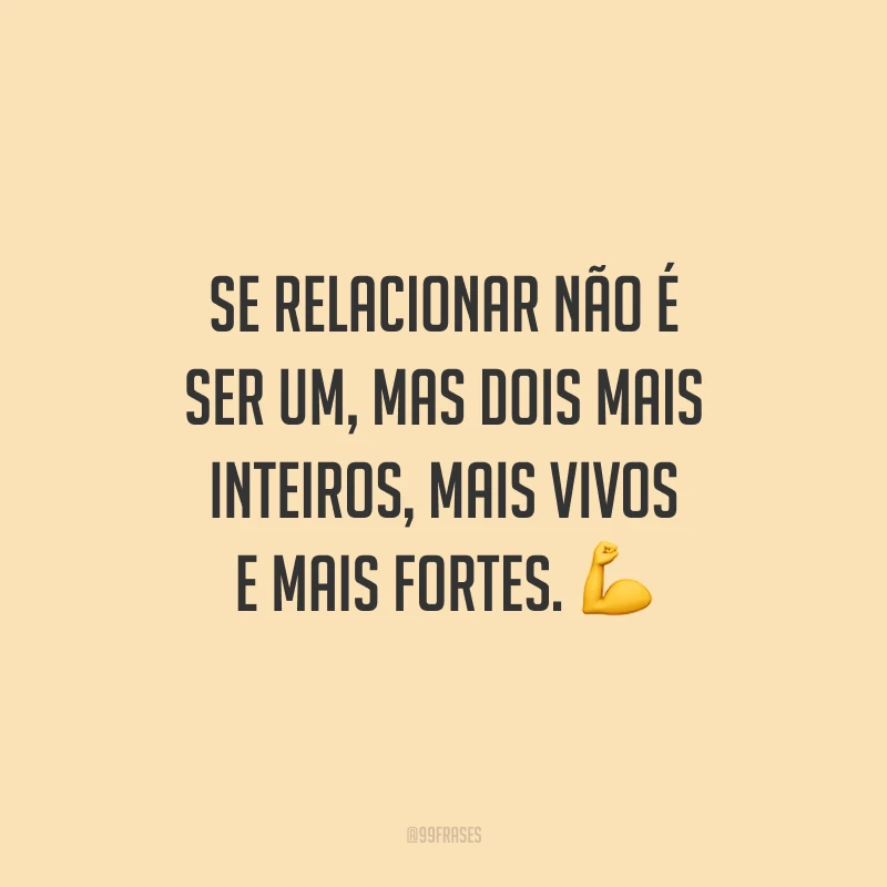 Se relacionar não é ser um, mas dois mais inteiros, mais vivos e mais fortes.