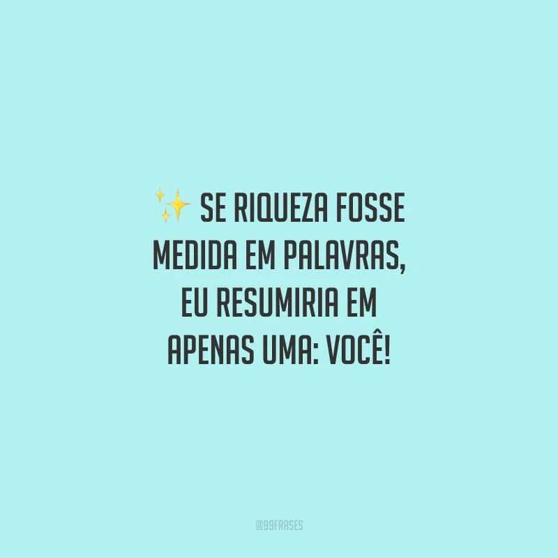 Se riqueza fosse medida em palavras, eu resumiria em apenas uma: você!