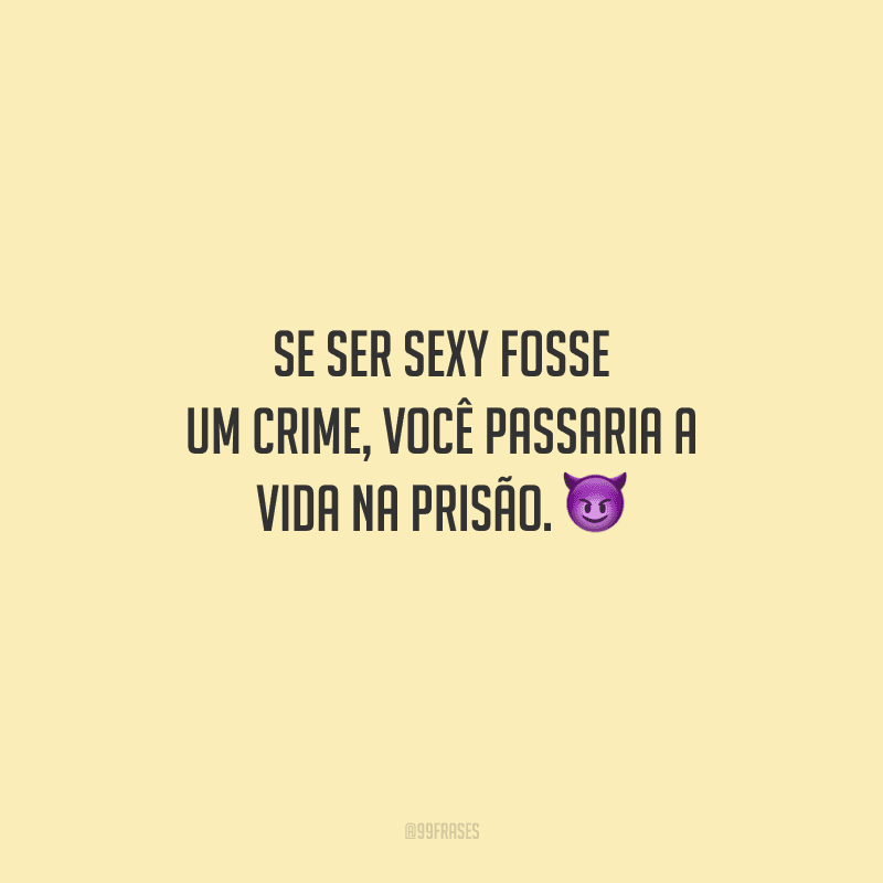 Se ser sexy fosse um crime, você passaria a vida na prisão. 