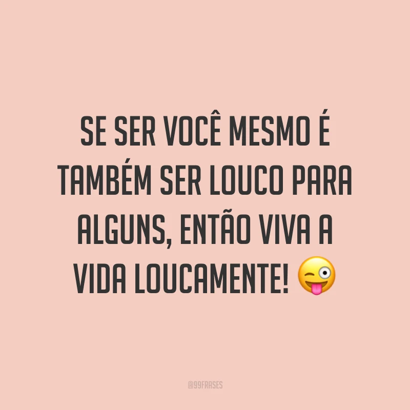 Se ser você mesmo é também ser louco para alguns, então viva a vida loucamente! ?