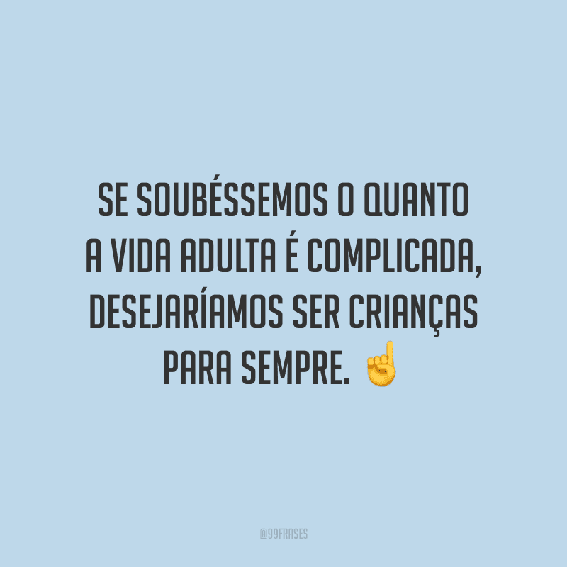 Se soubéssemos o quanto a vida adulta é complicada, desejaríamos ser crianças para sempre.
