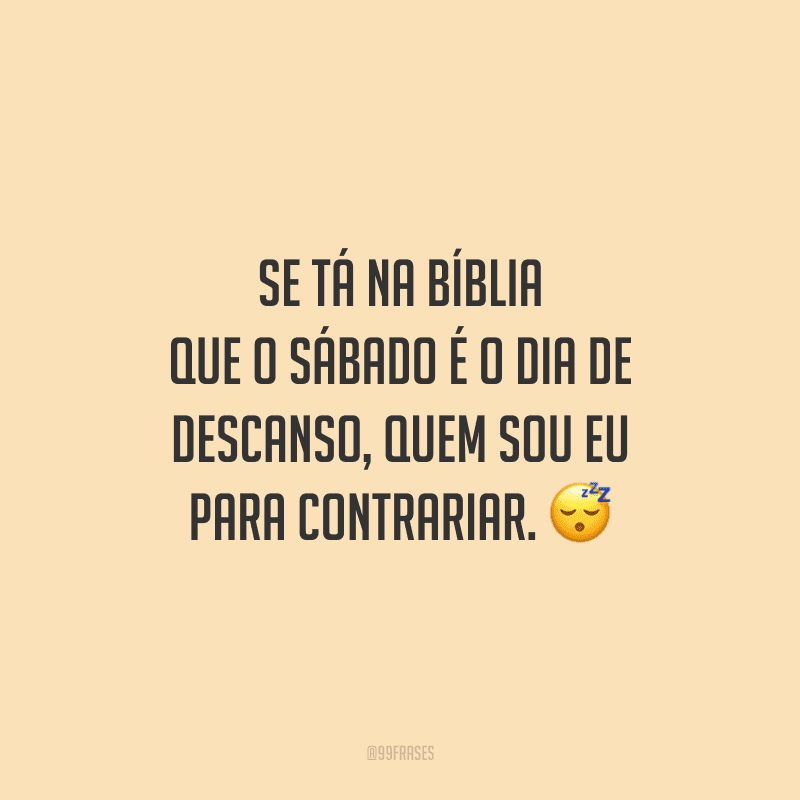 Se tá na Bíblia que o sábado é o dia de descanso, quem sou eu para contrariar.