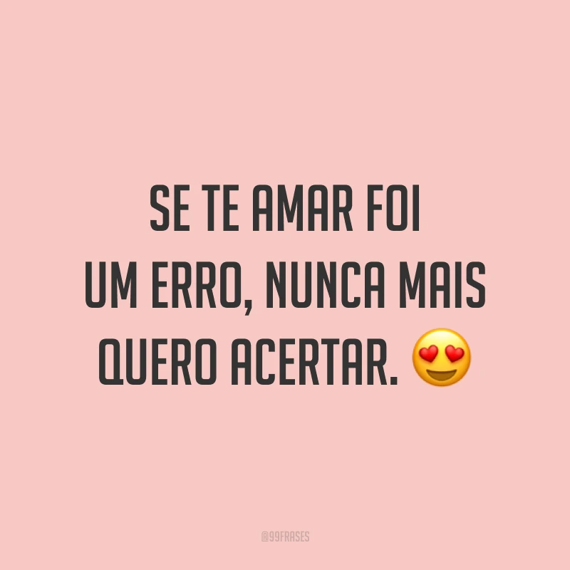 Se te amar foi um erro, nunca mais quero acertar. 😍