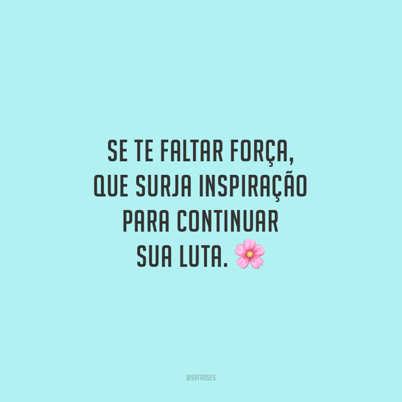 Se te faltar força, que surja inspiração para continuar sua luta.