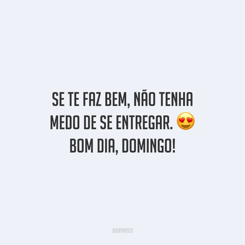 Se te faz bem, não tenha medo de se entregar. Bom dia, domingo!