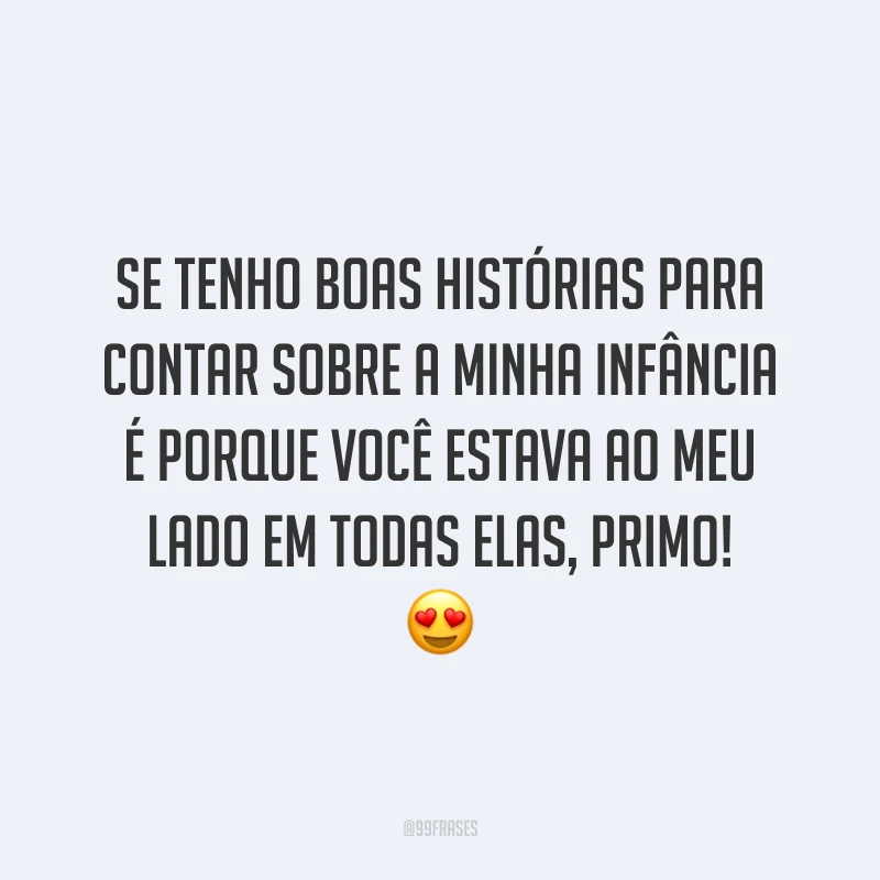 Se tenho boas histórias para contar sobre a minha infância é porque você estava ao meu lado em todas elas, primo!
