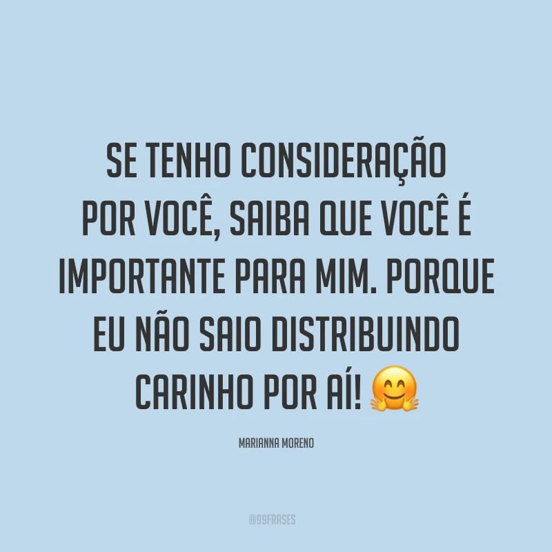 Se tenho consideração por você, saiba que você é importante para mim. Porque eu não saio distribuindo carinho por aí! ?