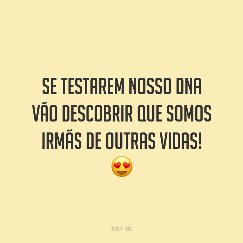 Se testarem nosso DNA vão descobrir que somos irmãs de outras vidas! 😍