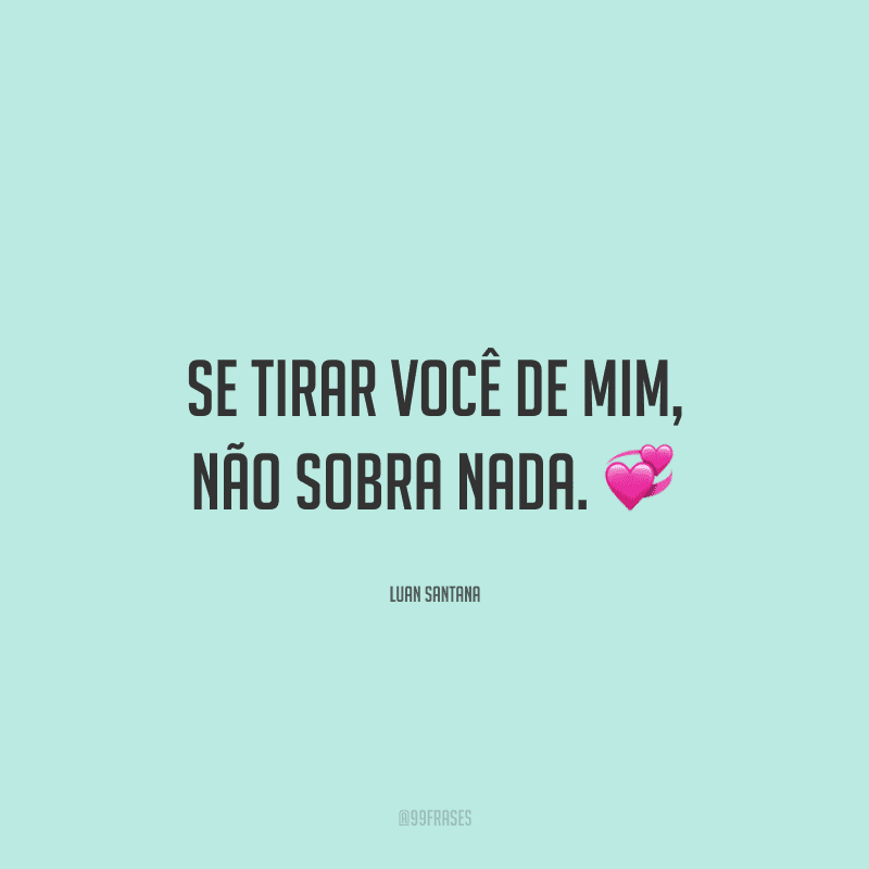 Se tirar você de mim, não sobra nada.