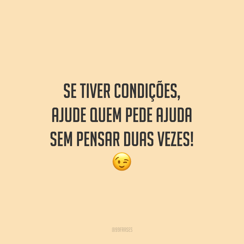 Se tiver condições, ajude quem pede ajuda sem pensar duas vezes!