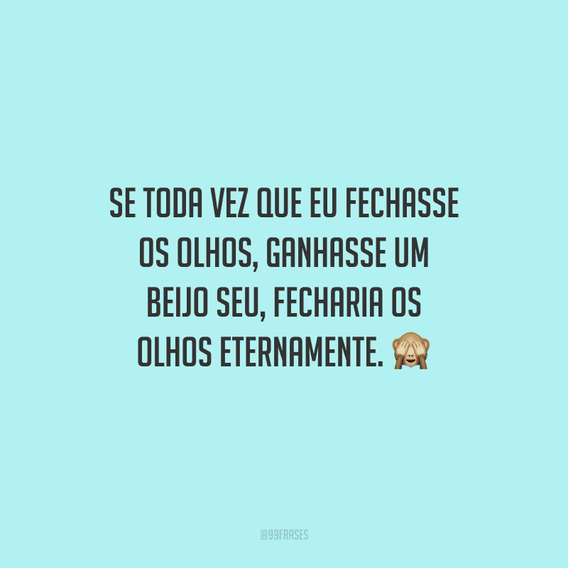 Se toda vez que eu fechasse os olhos, ganhasse um beijo seu, fecharia os olhos eternamente. 