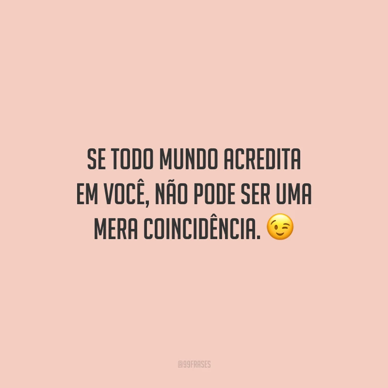 Se todo mundo acredita em você, não pode ser uma mera coincidência.