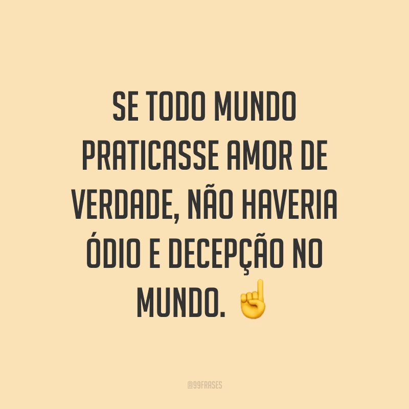 Se todo mundo praticasse amor de verdade, não haveria ódio e decepção no mundo. ☝