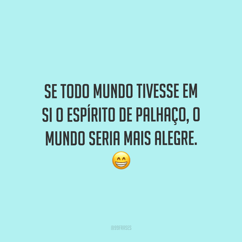 Se todo mundo tivesse em si o espírito de palhaço, o mundo seria mais alegre.