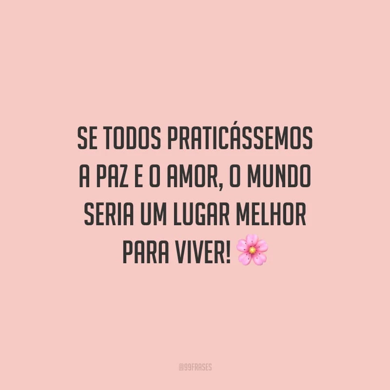 Se todos praticássemos a paz e o amor, o mundo seria um lugar melhor para viver!