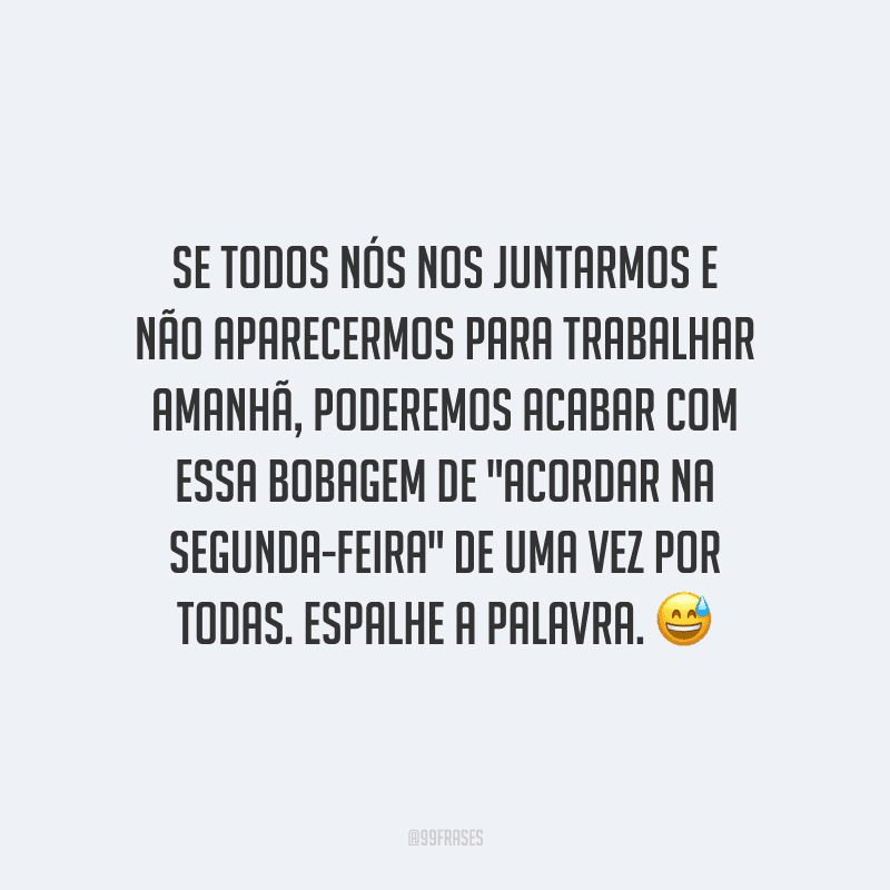 Se todos nós nos juntarmos e não aparecermos para trabalhar amanhã, poderemos acabar com essa bobagem de 