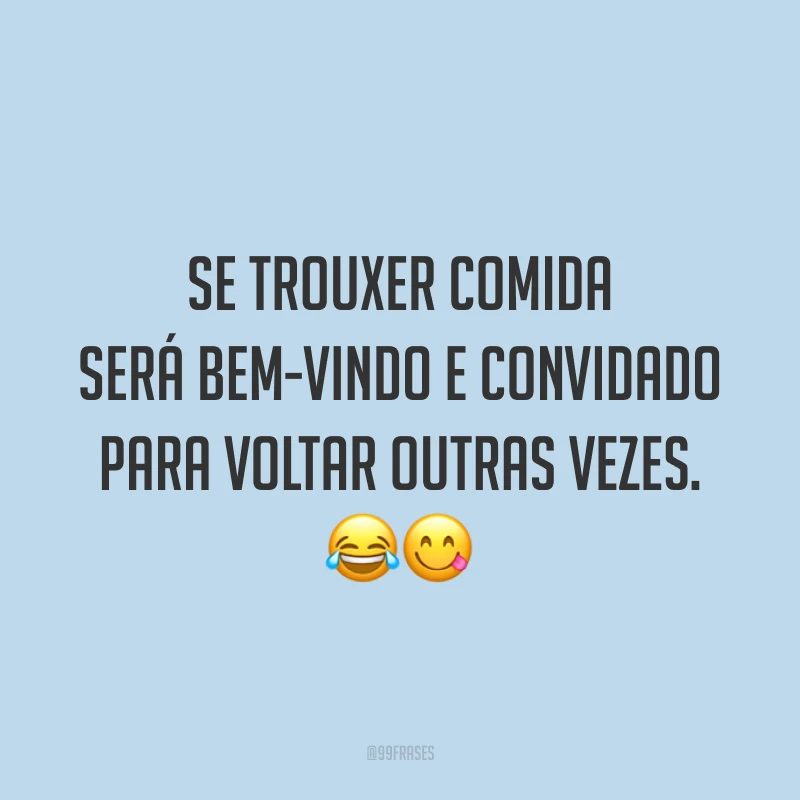 Se trouxer comida será bem-vindo e convidado para voltar outras vezes. 😂😋