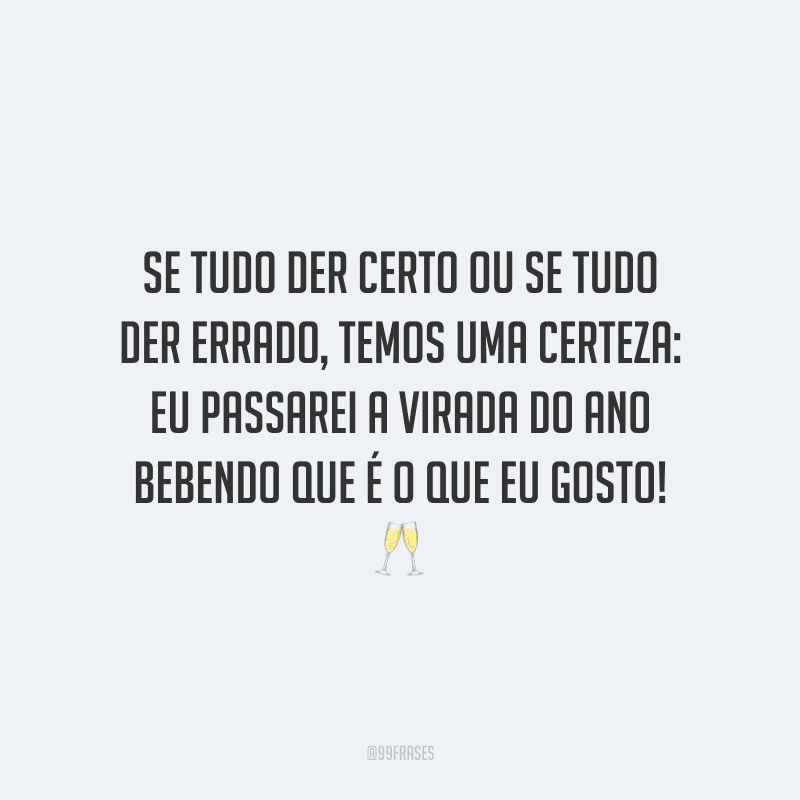 Se tudo der certo ou se tudo der errado, temos uma certeza: eu passarei a virada do ano bebendo que é o que eu gosto!