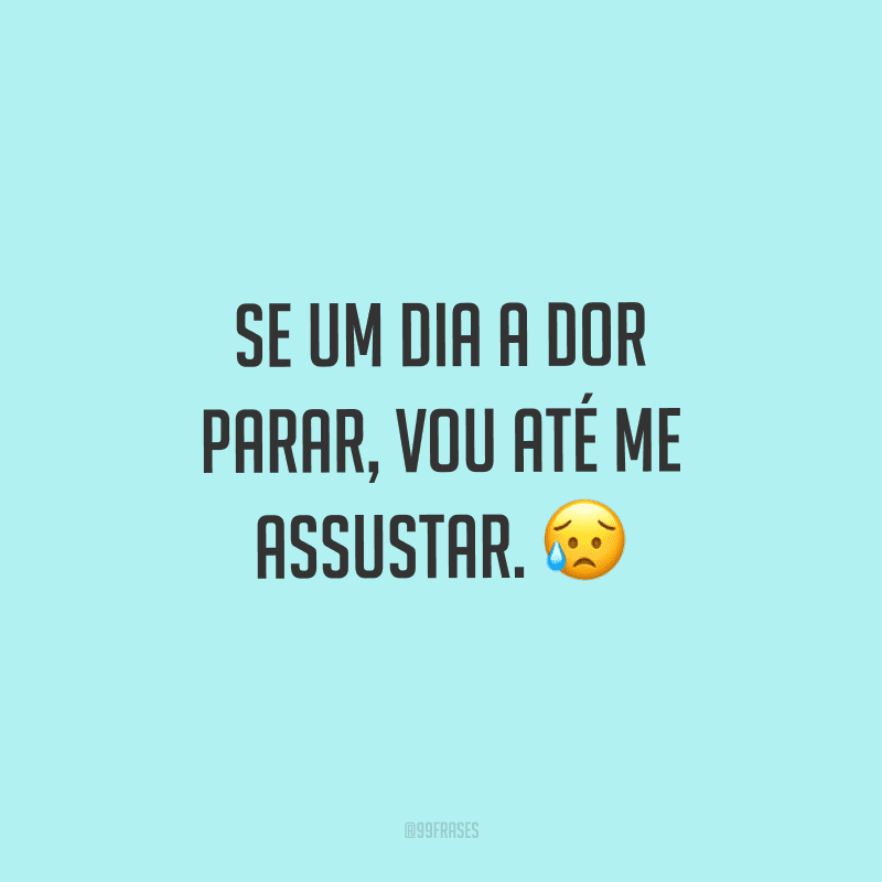 Se um dia a dor parar, vou até me assustar.