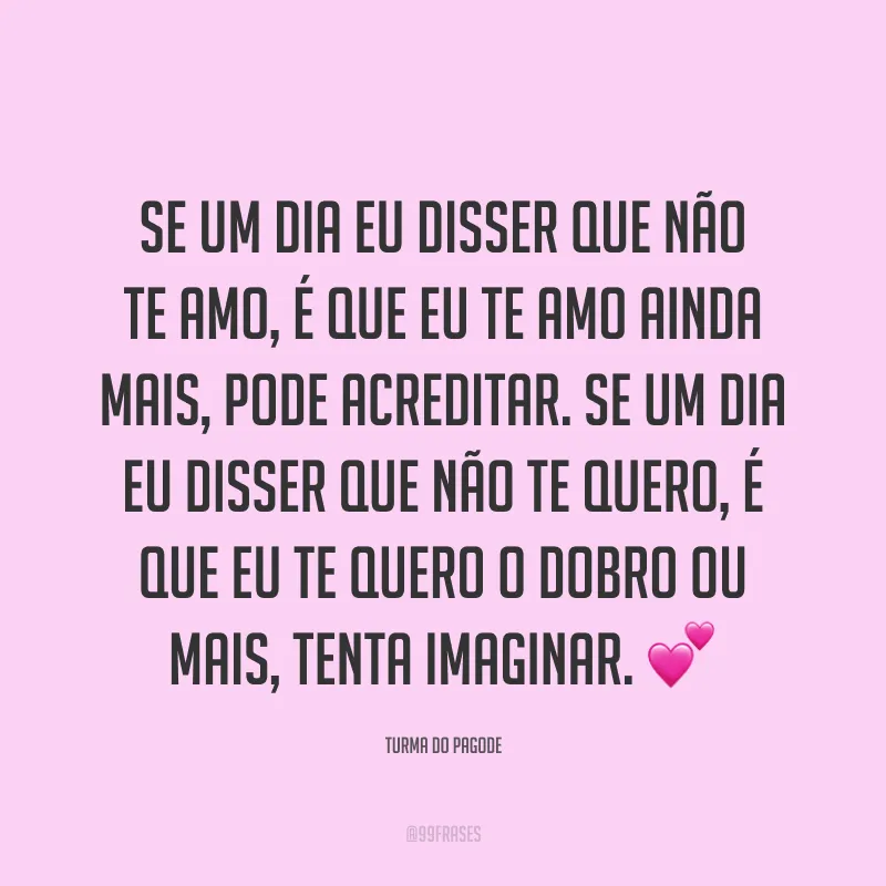 Se um dia eu disser que não te amo, é que eu te amo ainda mais, pode acreditar. Se um dia eu disser que não te quero, é que eu te quero o dobro ou mais, tenta imaginar. ?