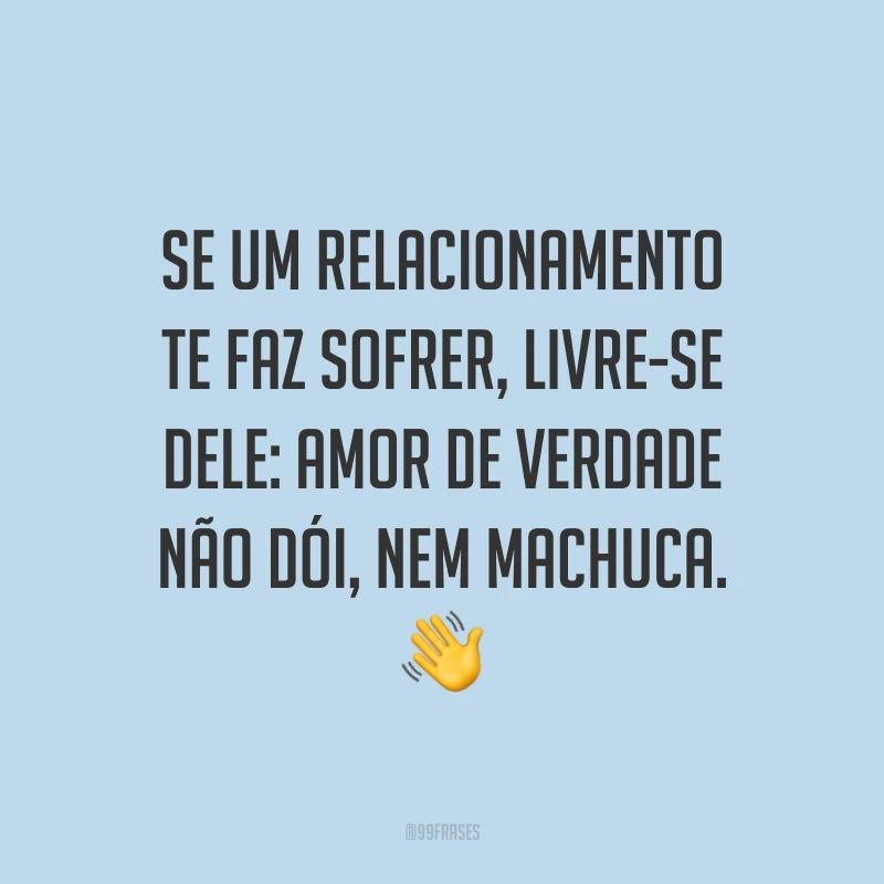 Se um relacionamento te faz sofrer, livre-se dele: amor de verdade não dói, nem machuca. 👋