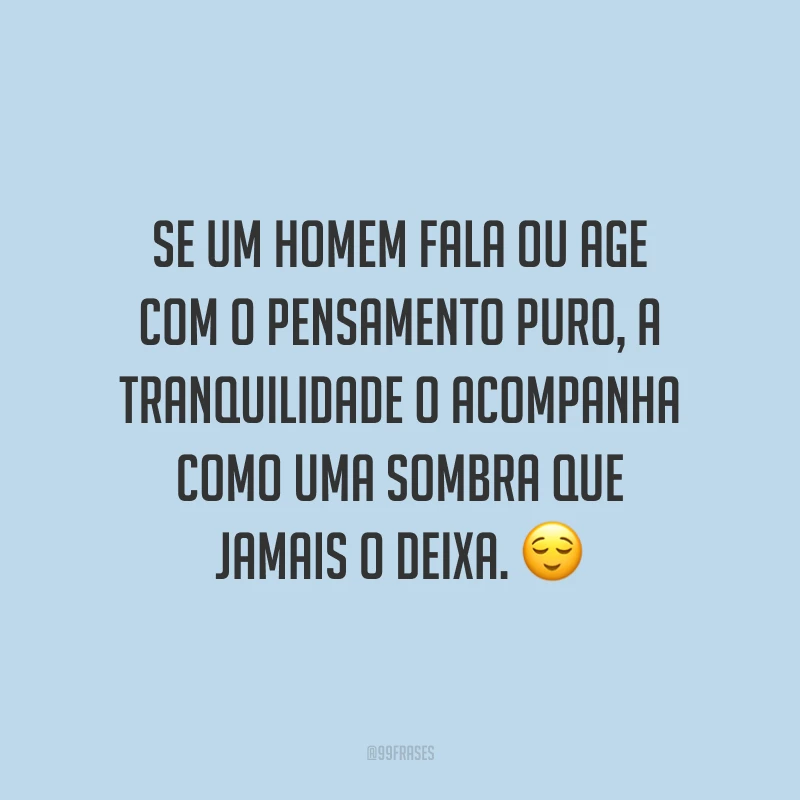 Se um homem fala ou age com o pensamento puro, a tranquilidade o acompanha como uma sombra que jamais o deixa.