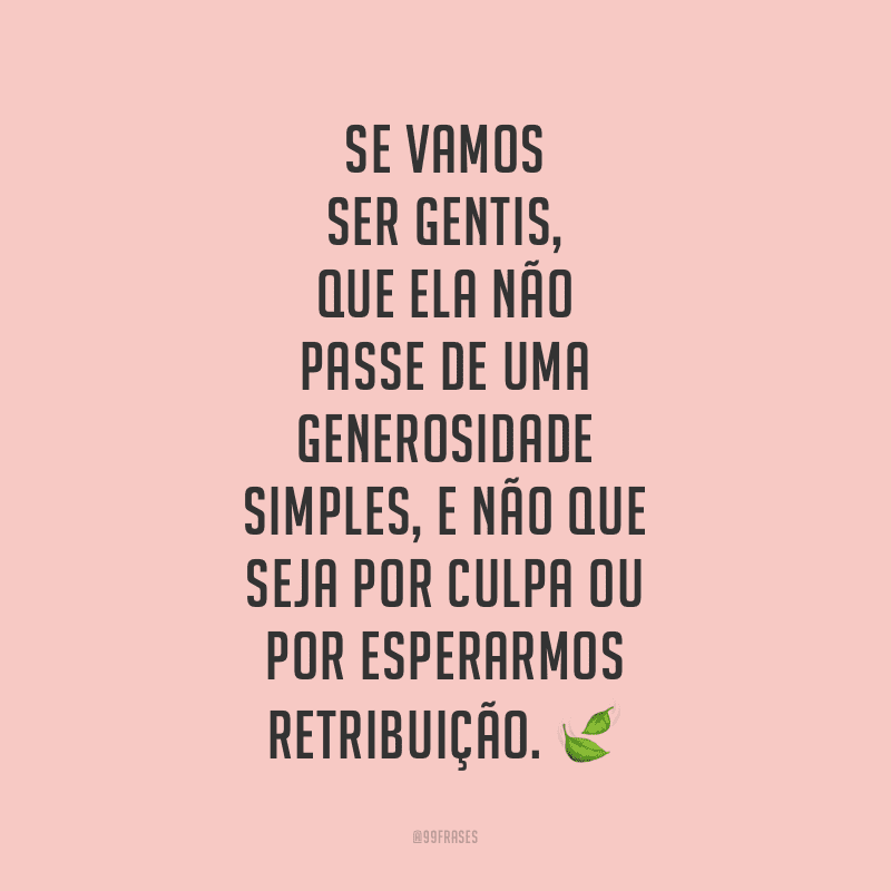 Se vamos ser gentis, que ela não passe de uma generosidade simples, e não que seja por culpa ou por esperarmos retribuição. 