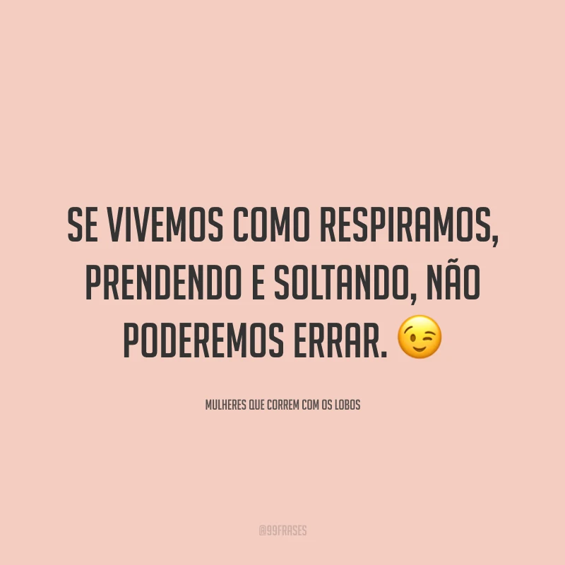 Se vivemos como respiramos, prendendo e soltando, não poderemos errar.