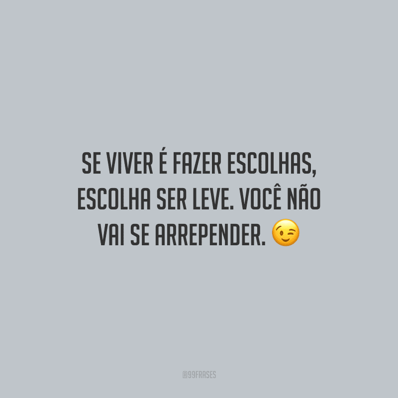Se viver é fazer escolhas, escolha ser leve. Você não vai se arrepender.