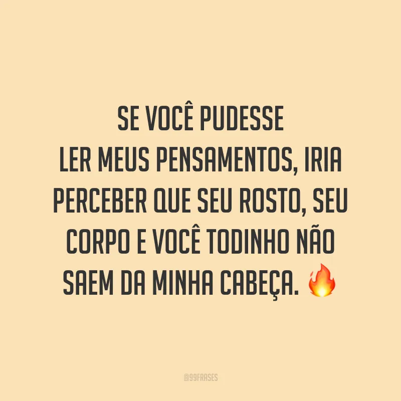 Se você pudesse ler meus pensamentos, iria perceber que seu rosto, seu corpo e você todinho não saem da minha cabeça. 🔥