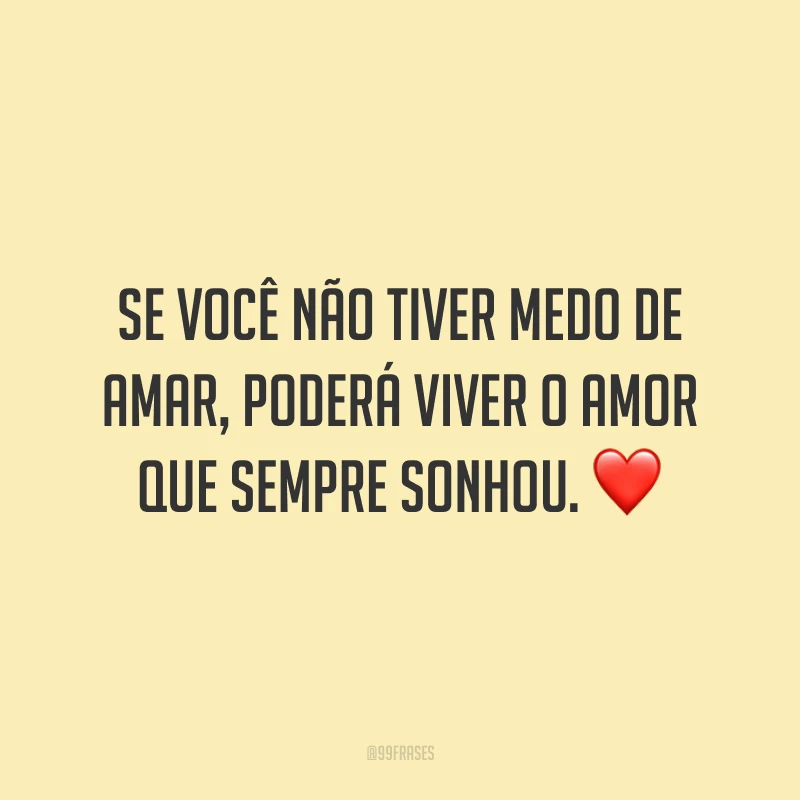 Se você não tiver medo de amar, poderá viver o amor que sempre sonhou.