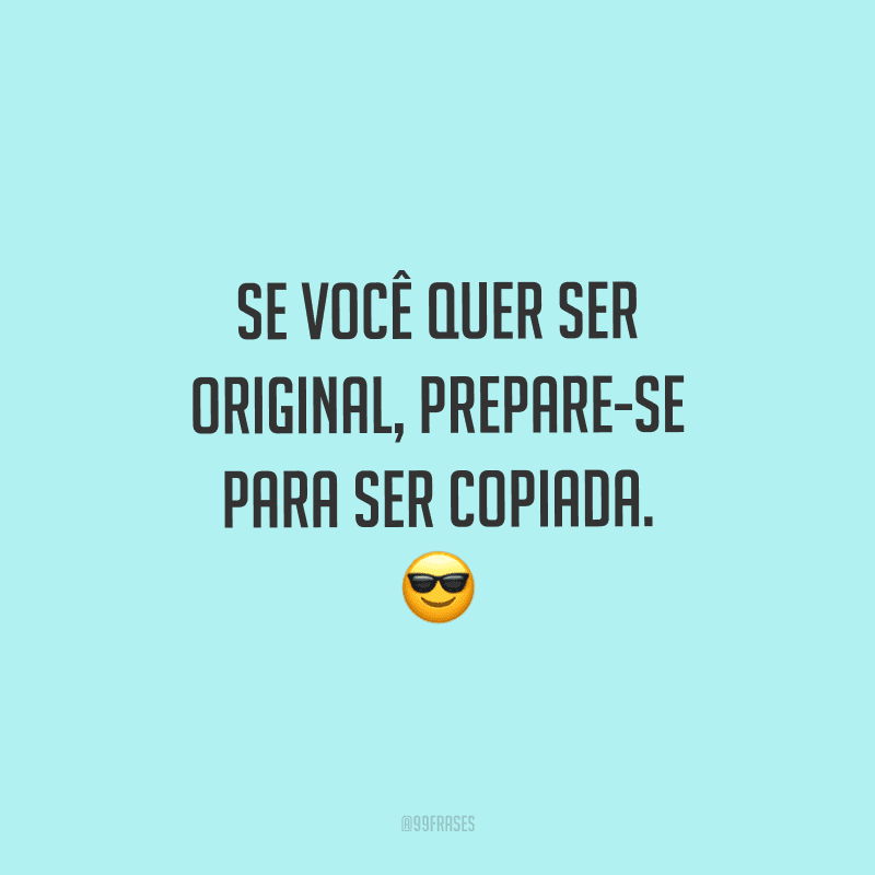 Se você quer ser original, prepare-se para ser copiada.