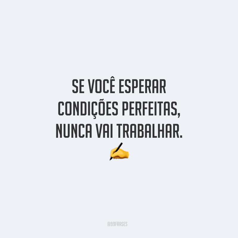 Se você esperar condições perfeitas, nunca vai trabalhar.