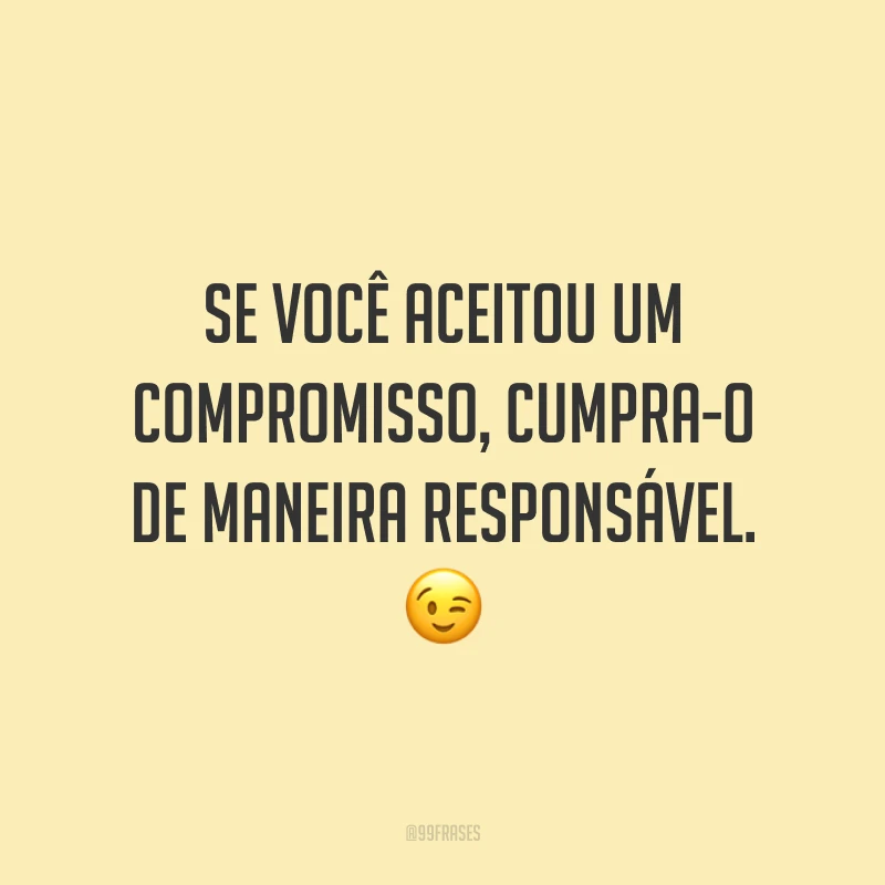 Se você aceitou um compromisso, cumpra-o de maneira responsável. 😉