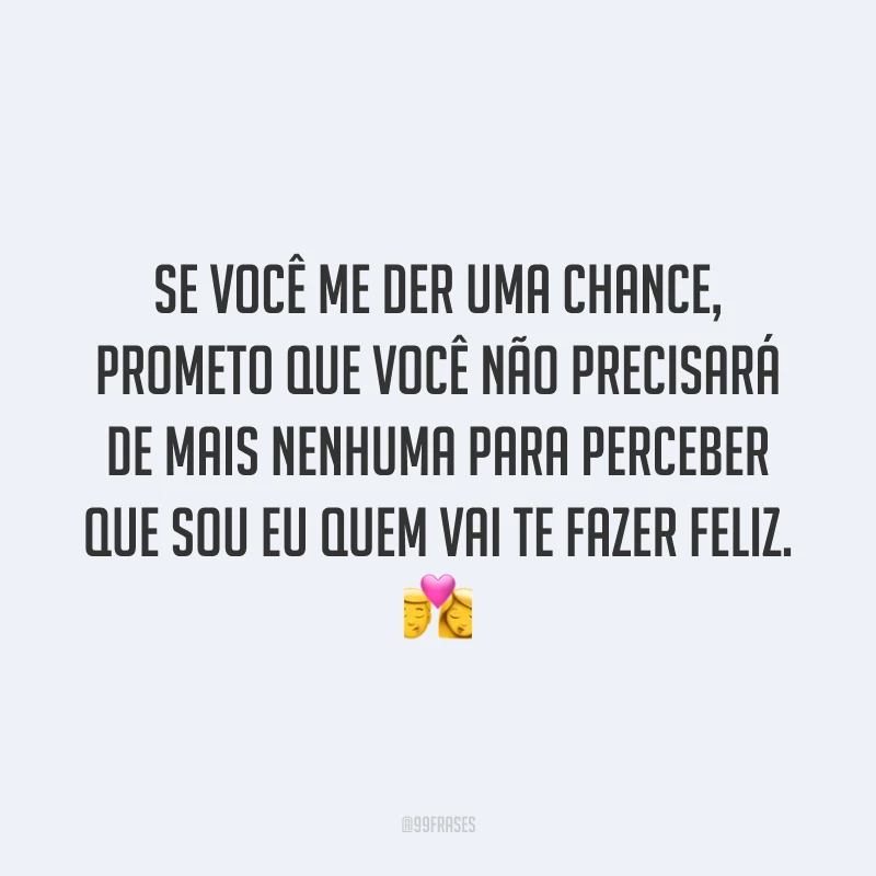 Se você me der uma chance, prometo que você não precisará de mais nenhuma para perceber que sou eu quem vai te fazer feliz. 💏