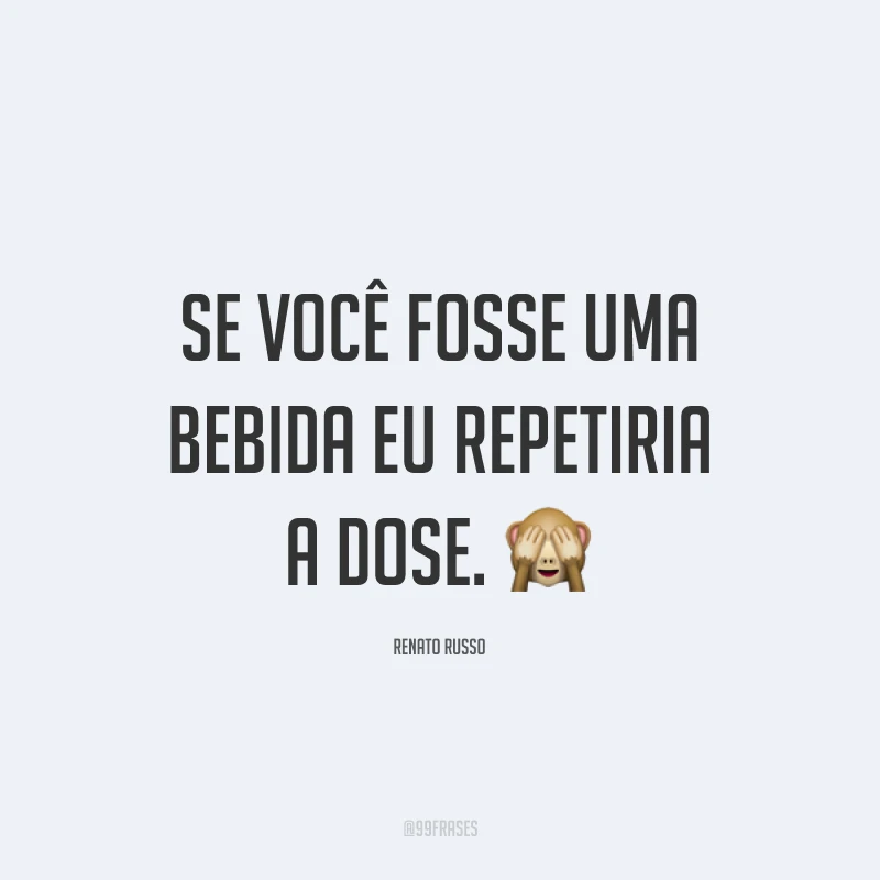 Se você fosse uma bebida eu repetiria a dose. 🙈