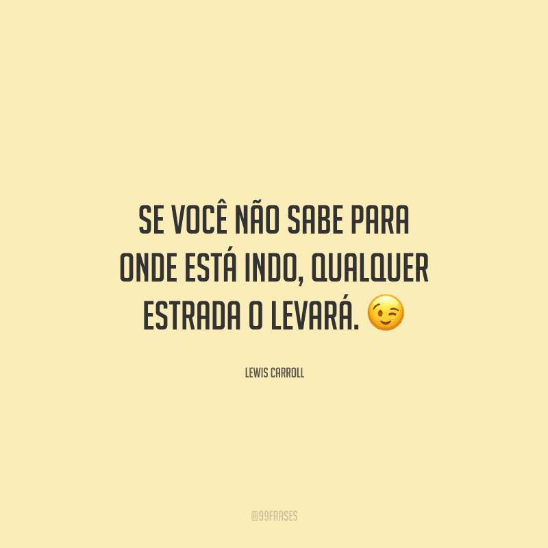 Se você não sabe para onde está indo, qualquer estrada o levará. 