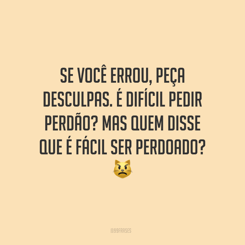 Se você errou, peça desculpas. É difícil pedir perdão? Mas quem disse que é fácil ser perdoado?