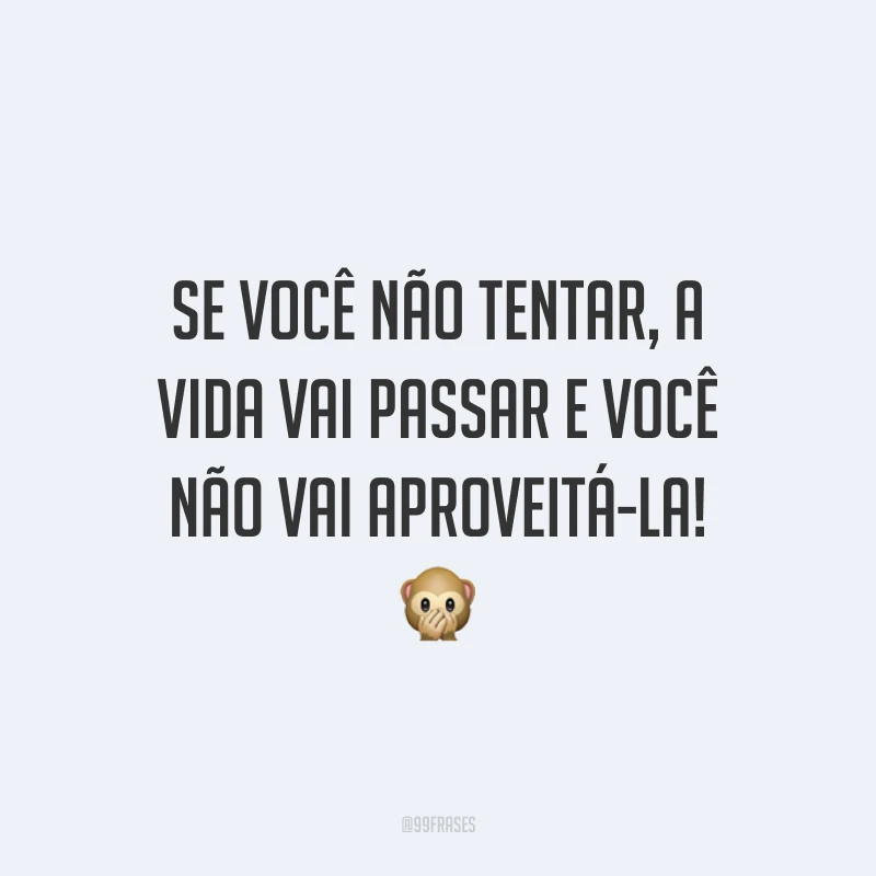 Se você não tentar, a vida vai passar e você não vai aproveitá-la!