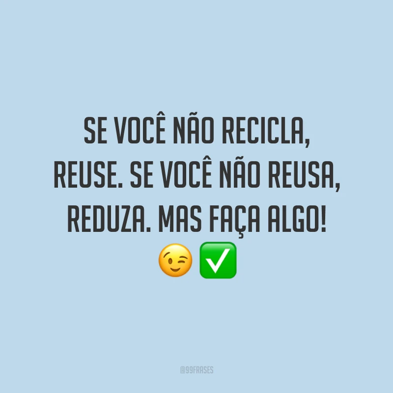 Se você não recicla, reuse. Se você não reusa, reduza. Mas faça algo!