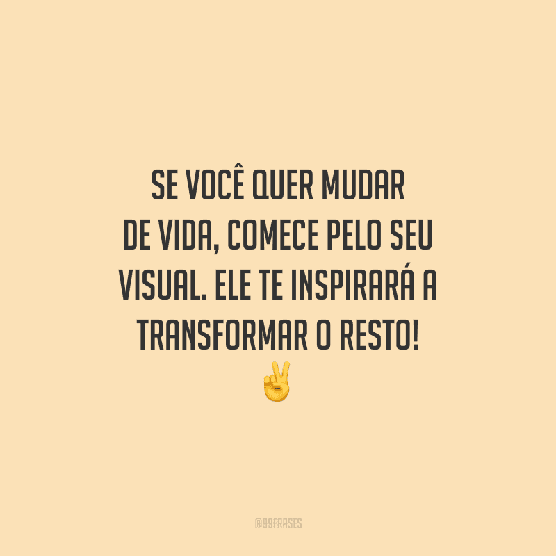 Se você quer mudar de vida, comece pelo seu visual. Ele te inspirará a transformar o resto!