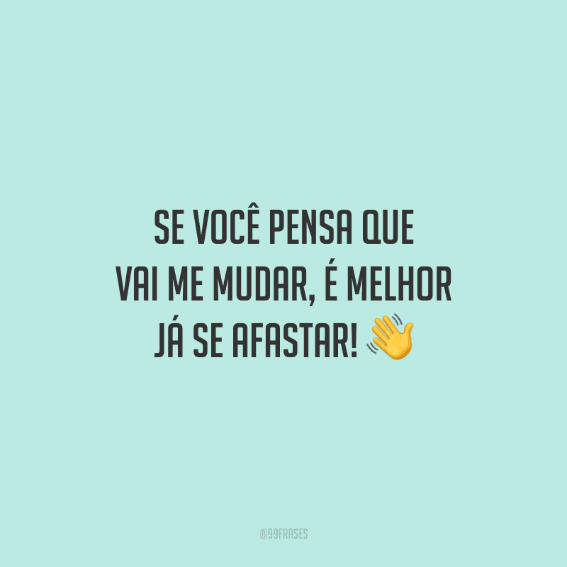 Se você pensa que vai me mudar, é melhor já se afastar! 👋