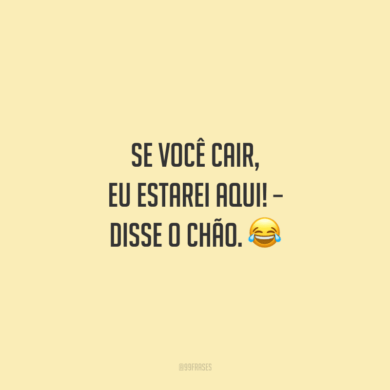 Se você cair, eu estarei aqui! – disse o chão. 