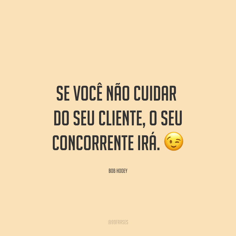 Se você não cuidar do seu cliente, o seu concorrente irá.