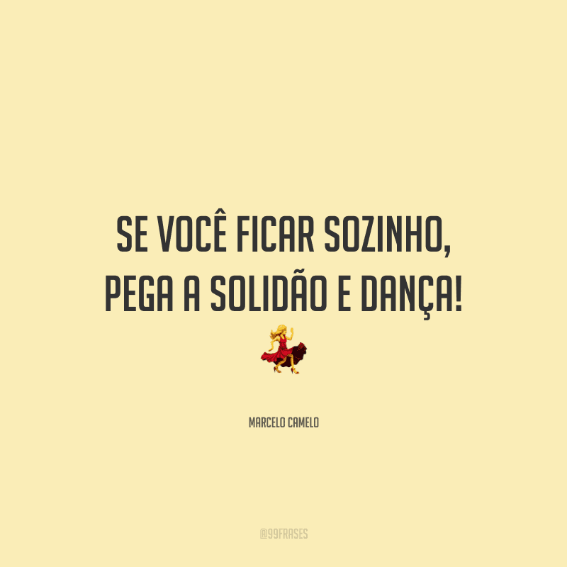 Se você ficar sozinho, pega a solidão e dança!